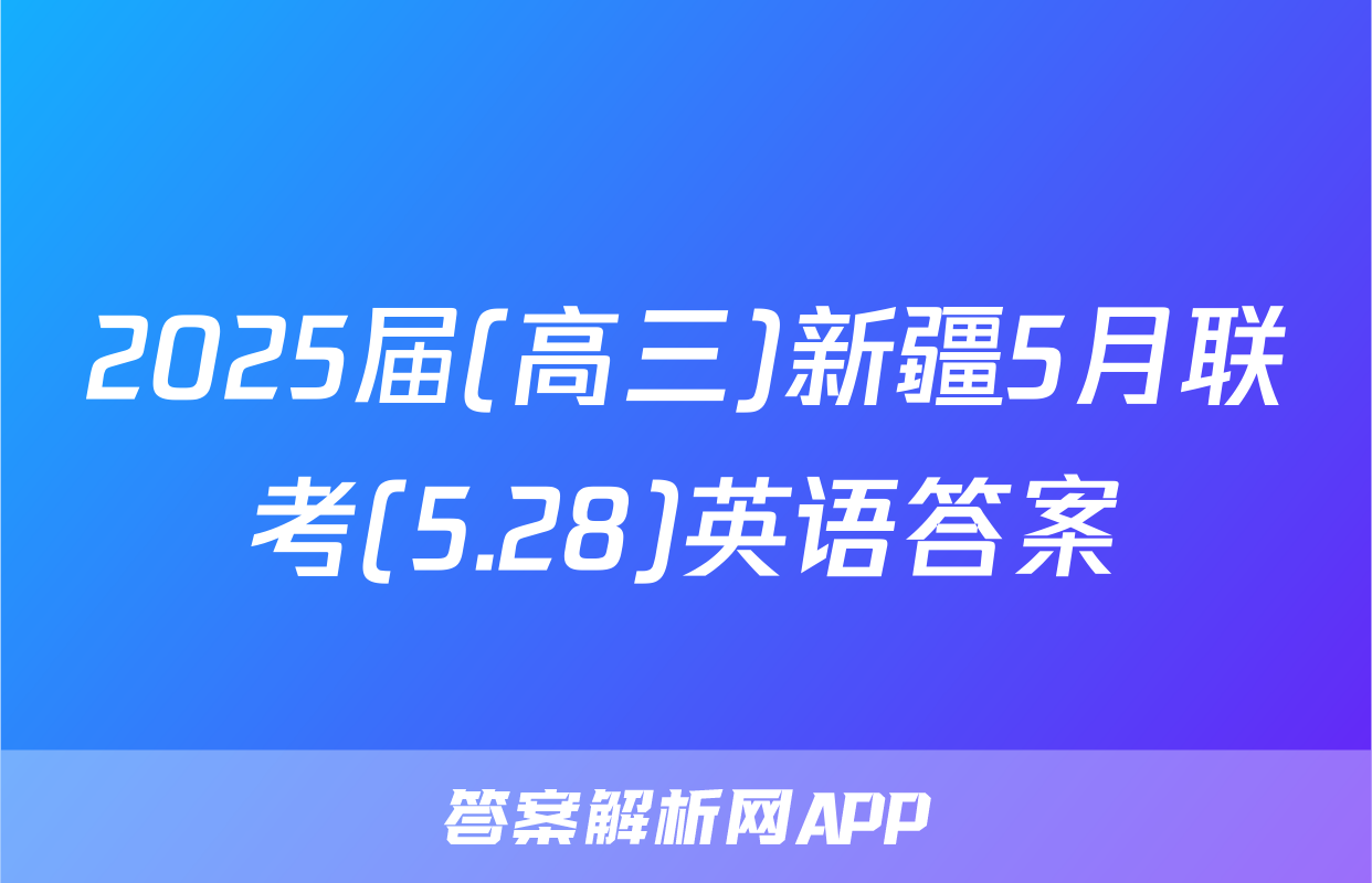 2025届(高三)新疆5月联考(5.28)英语答案