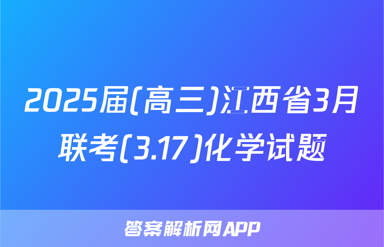 2025届(高三)江西省3月联考(3.17)化学试题