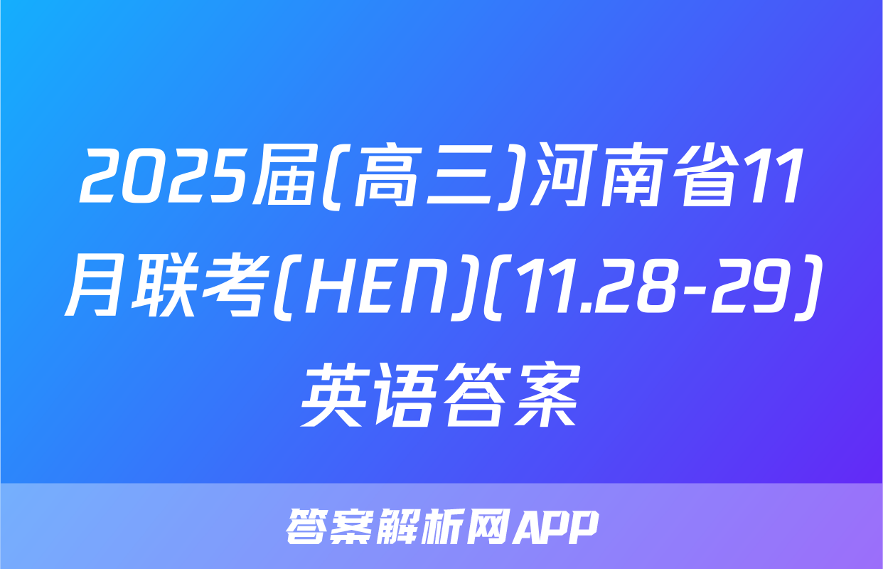 2025届(高三)河南省11月联考(HEN)(11.28-29)英语答案