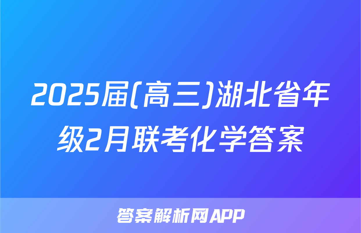 2025届(高三)湖北省年级2月联考化学答案