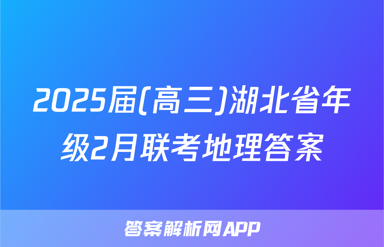 2025届(高三)湖北省年级2月联考地理答案