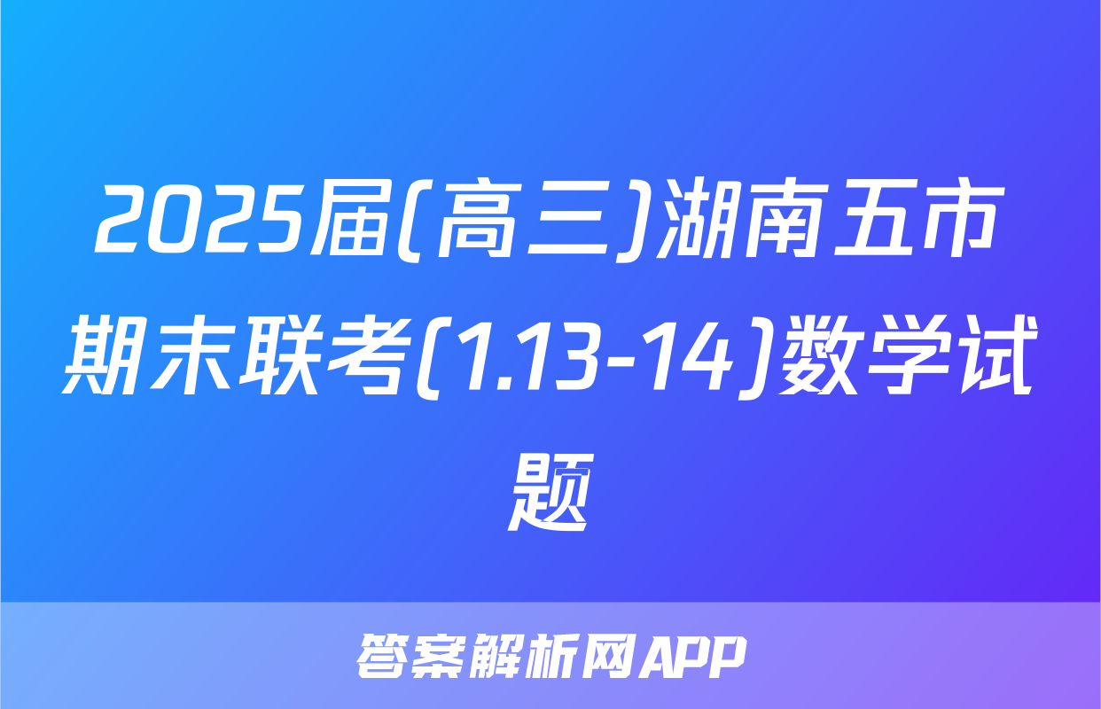 2025届(高三)湖南五市期末联考(1.13-14)数学试题