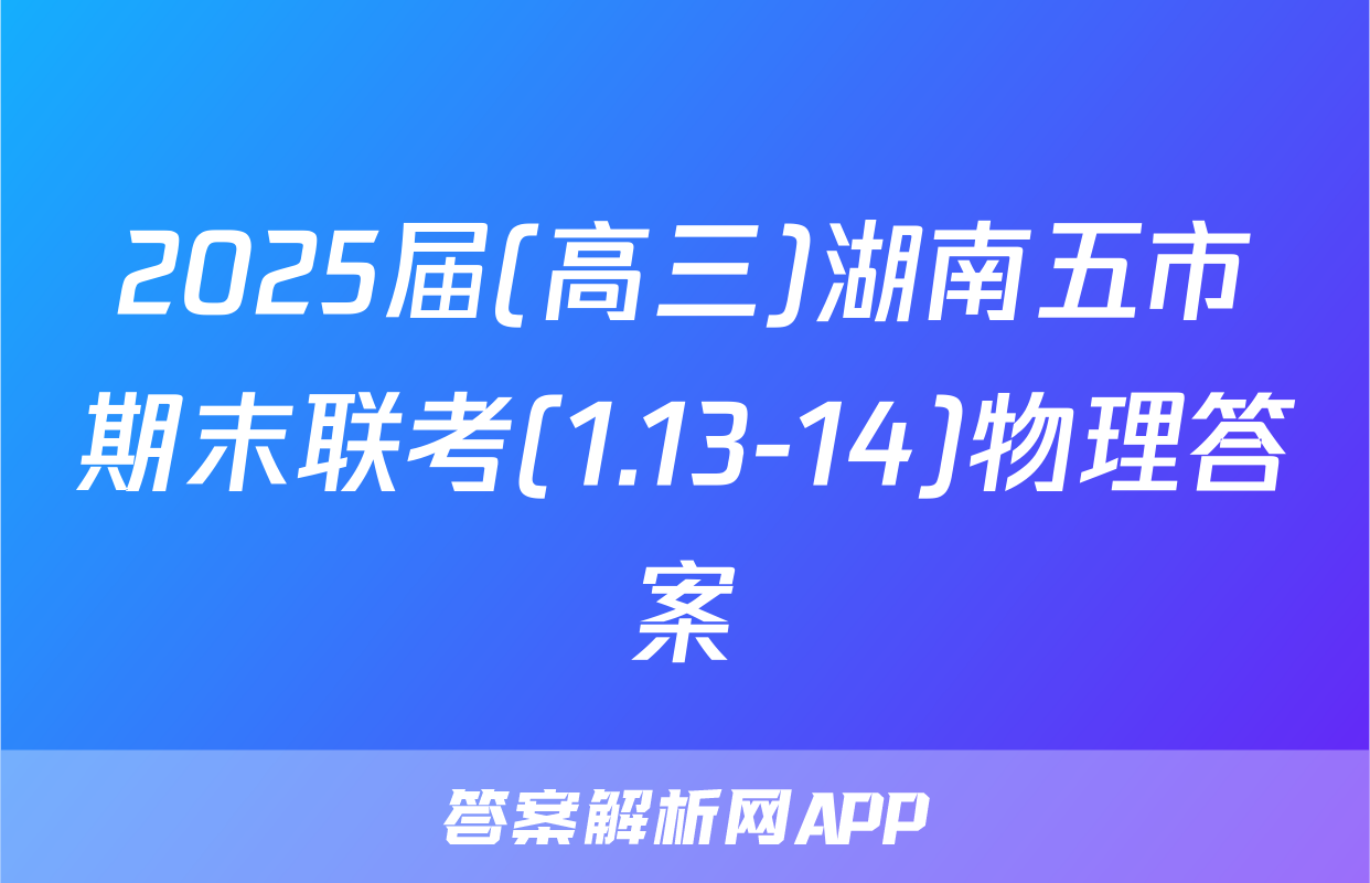 2025届(高三)湖南五市期末联考(1.13-14)物理答案