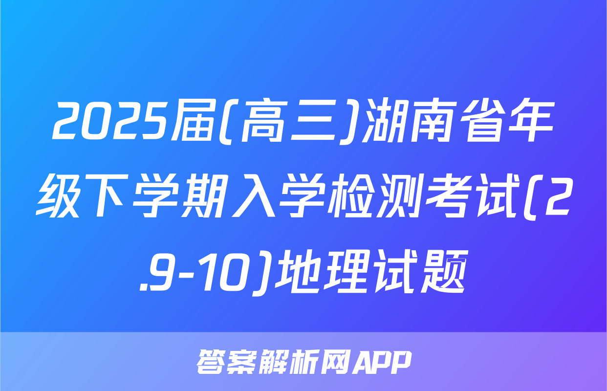 2025届(高三)湖南省年级下学期入学检测考试(2.9-10)地理试题