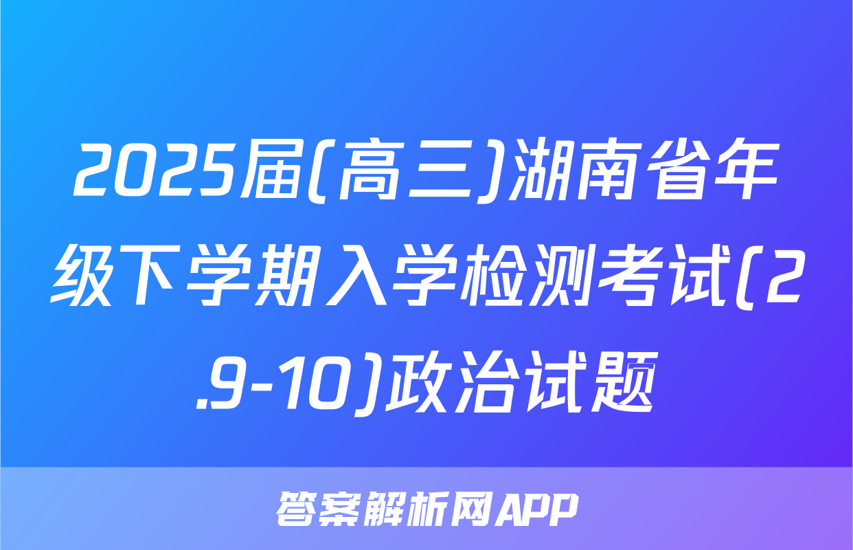 2025届(高三)湖南省年级下学期入学检测考试(2.9-10)政治试题