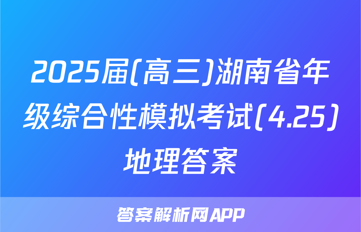 2025届(高三)湖南省年级综合性模拟考试(4.25)地理答案
