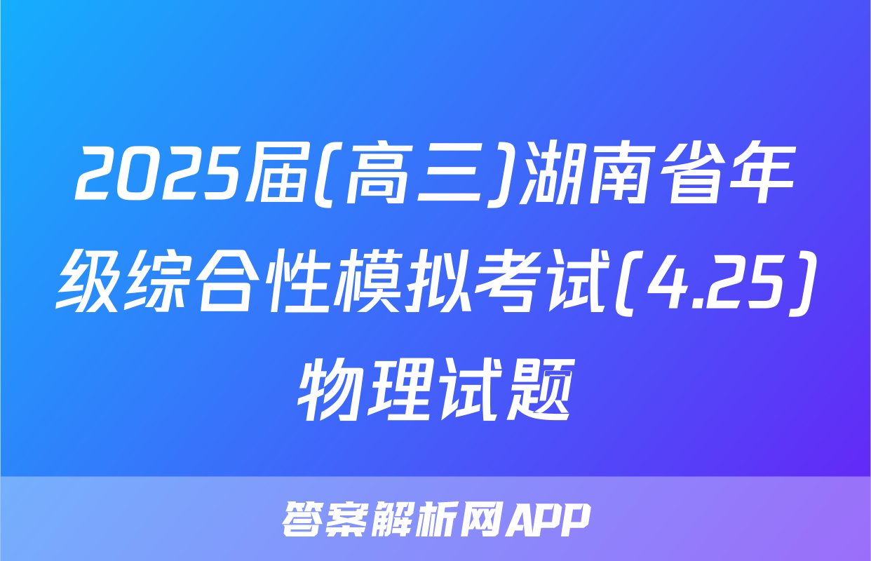 2025届(高三)湖南省年级综合性模拟考试(4.25)物理试题