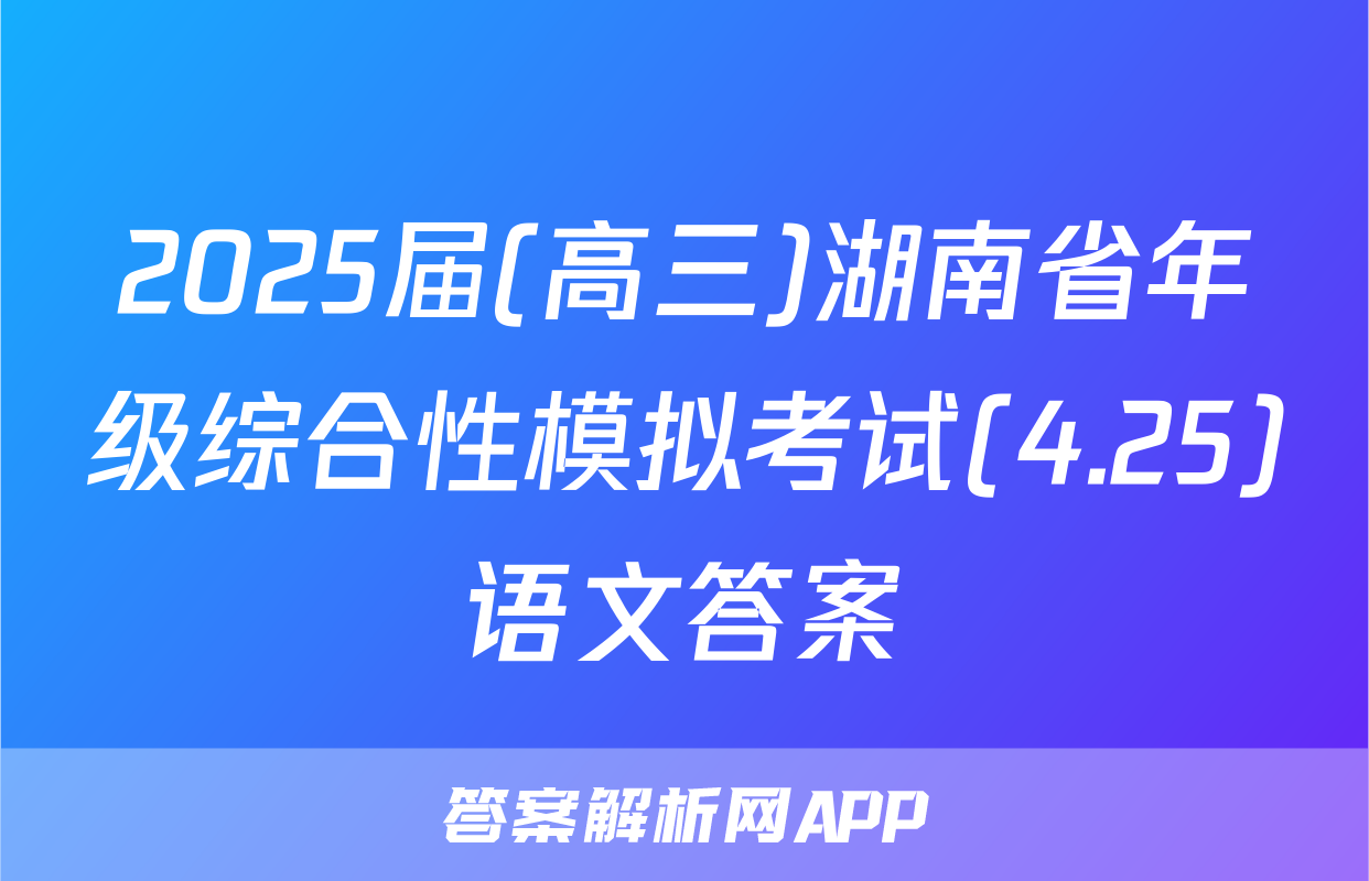 2025届(高三)湖南省年级综合性模拟考试(4.25)语文答案
