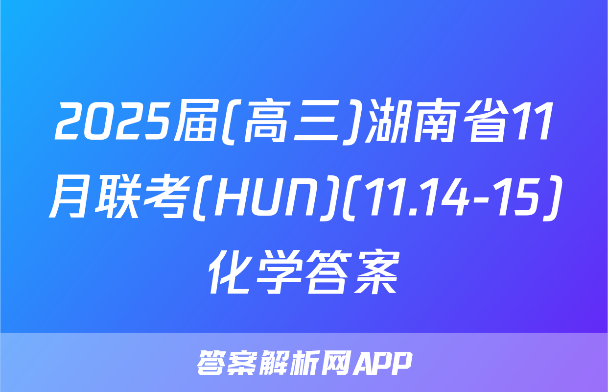 2025届(高三)湖南省11月联考(HUN)(11.14-15)化学答案