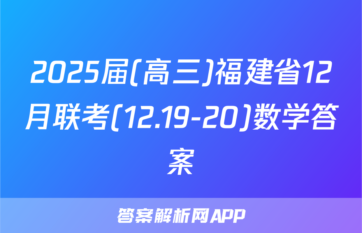 2025届(高三)福建省12月联考(12.19-20)数学答案