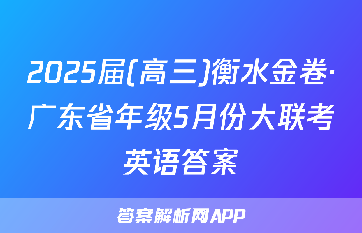 2025届(高三)衡水金卷·广东省年级5月份大联考英语答案