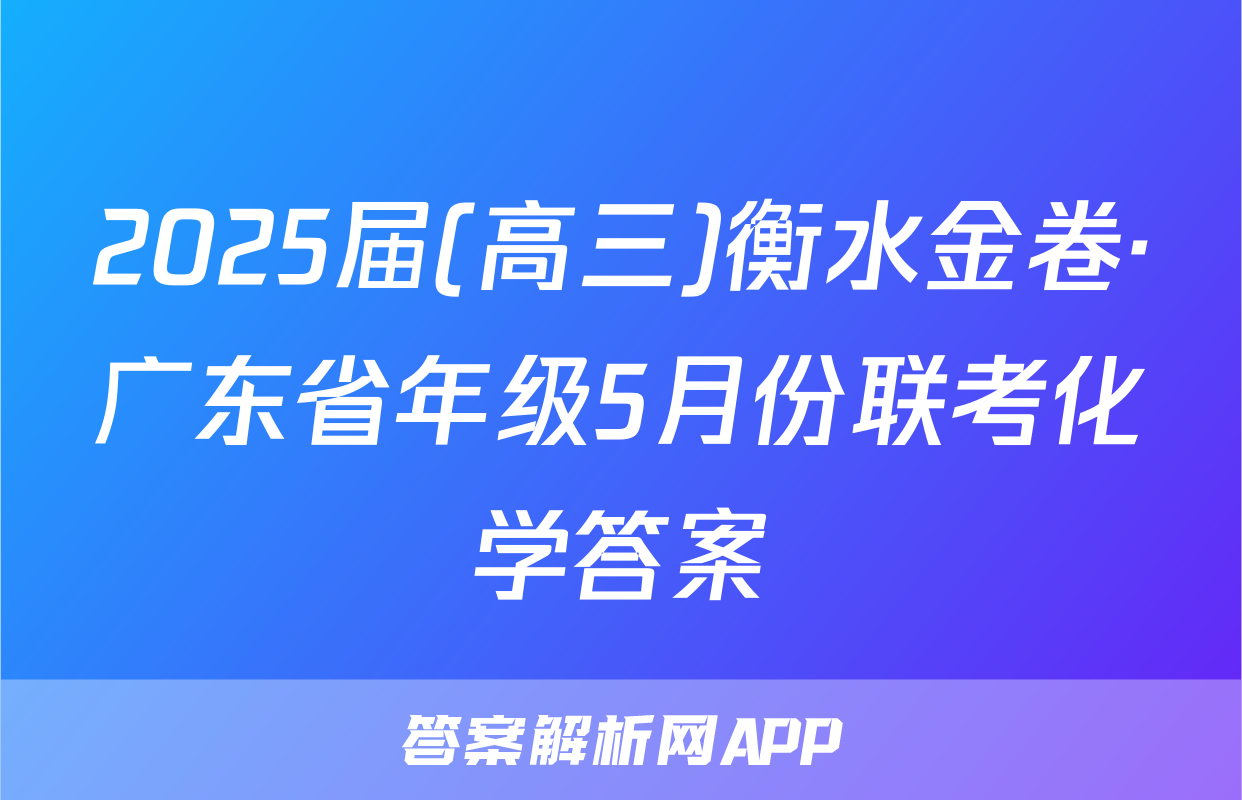 2025届(高三)衡水金卷·广东省年级5月份联考化学答案