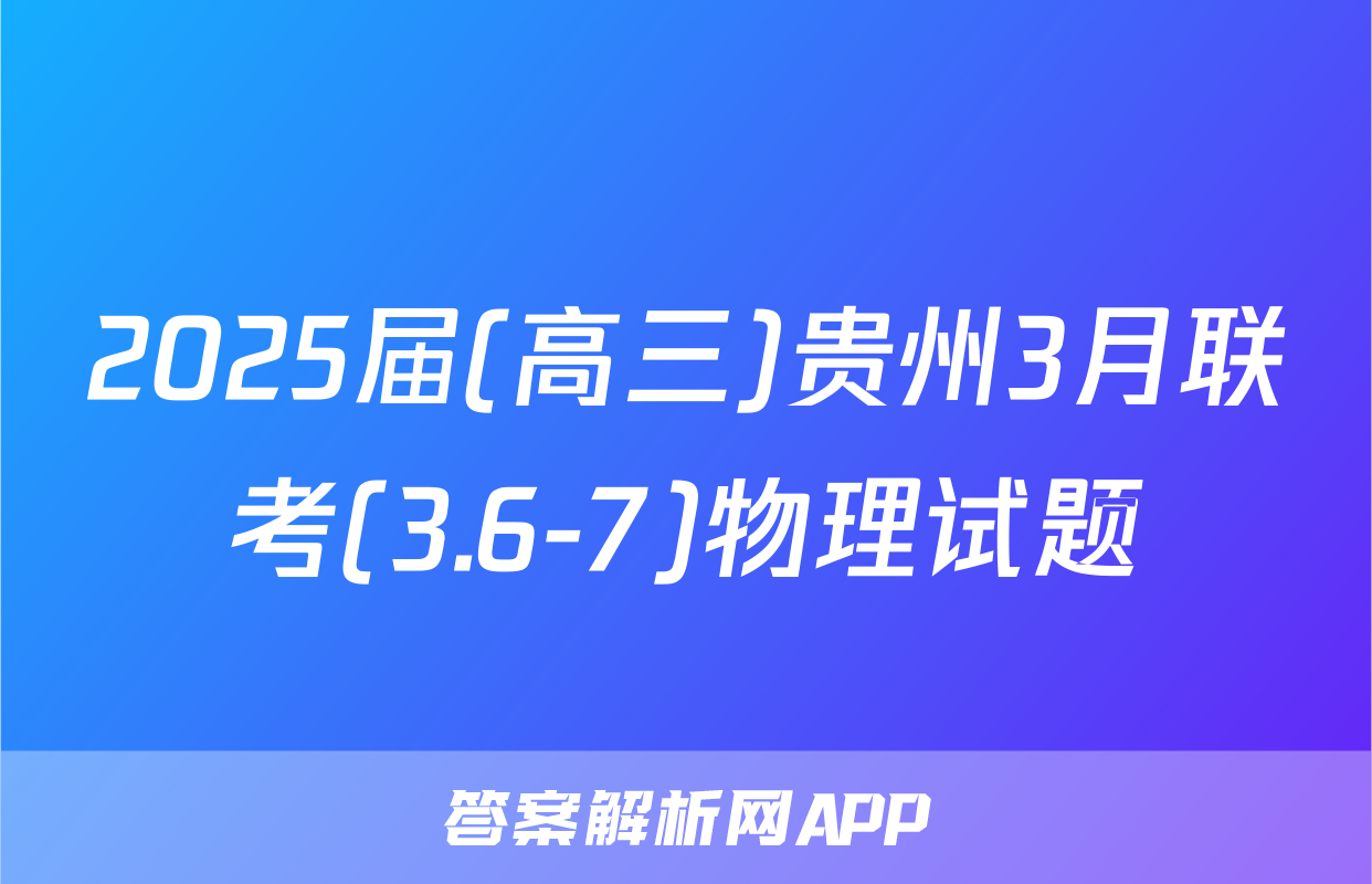 2025届(高三)贵州3月联考(3.6-7)物理试题