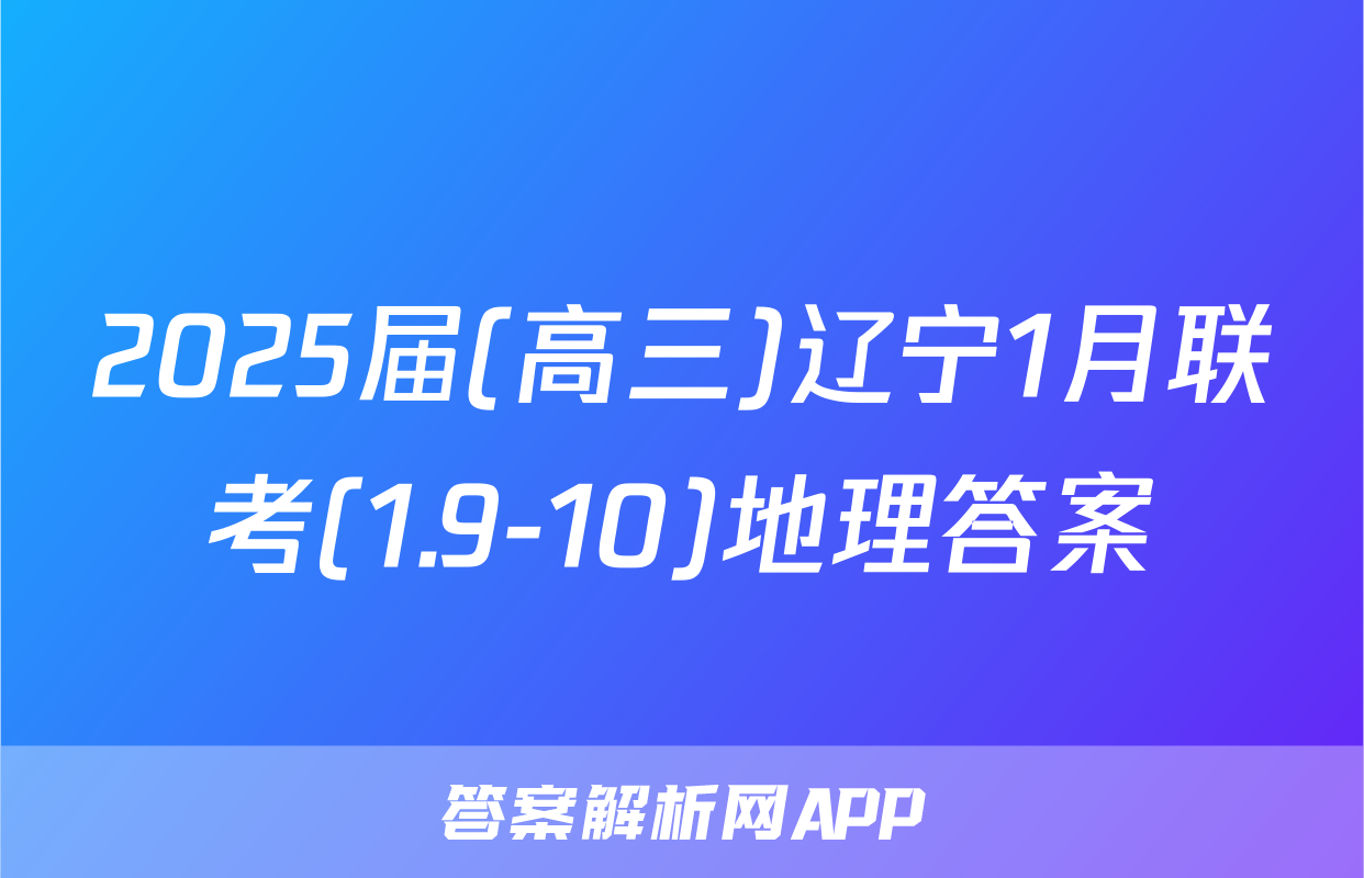 2025届(高三)辽宁1月联考(1.9-10)地理答案