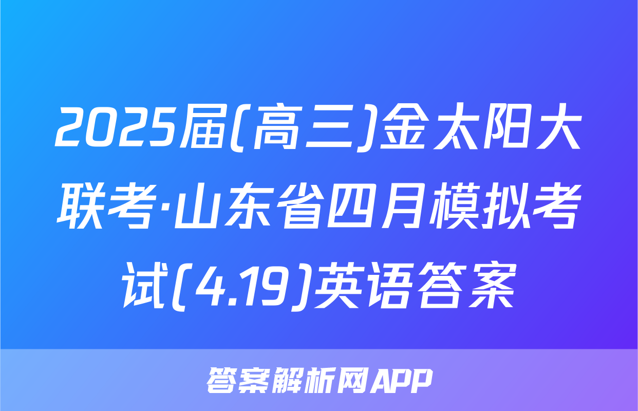 2025届(高三)金太阳大联考·山东省四月模拟考试(4.19)英语答案