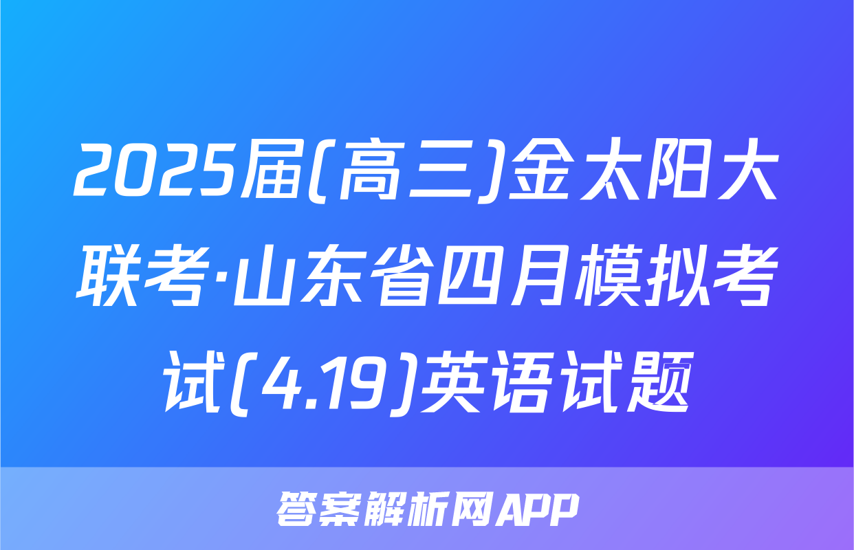 2025届(高三)金太阳大联考·山东省四月模拟考试(4.19)英语试题