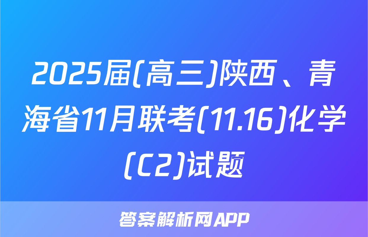 2025届(高三)陕西、青海省11月联考(11.16)化学(C2)试题