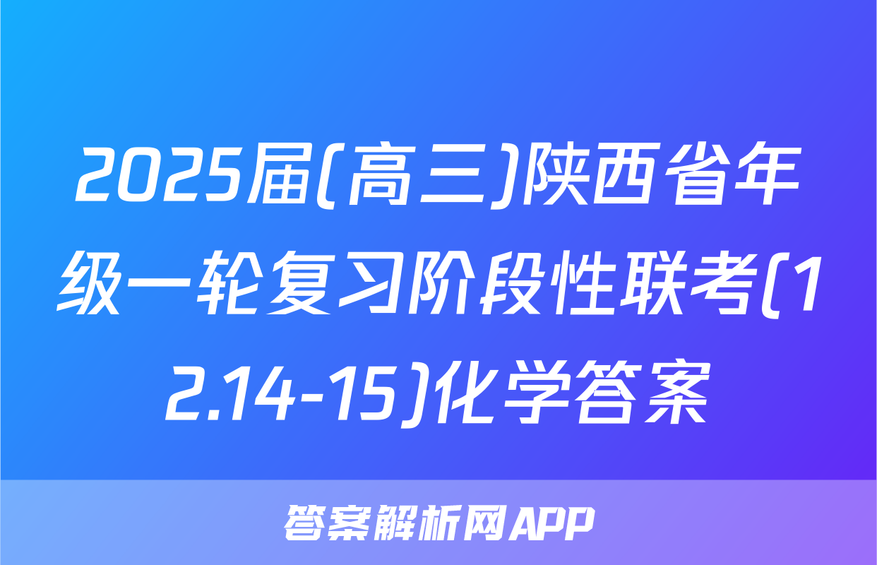 2025届(高三)陕西省年级一轮复习阶段性联考(12.14-15)化学答案
