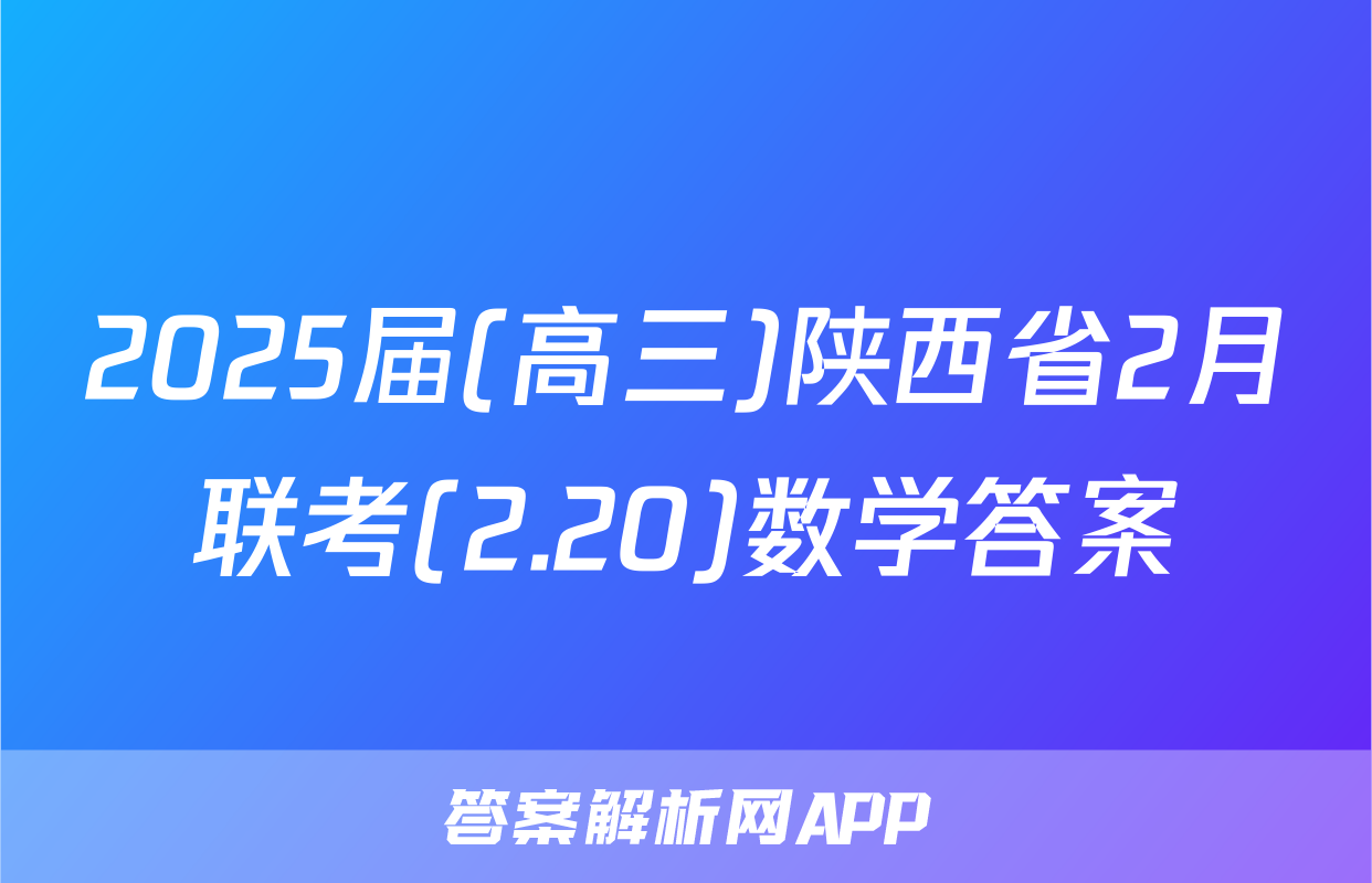 2025届(高三)陕西省2月联考(2.20)数学答案