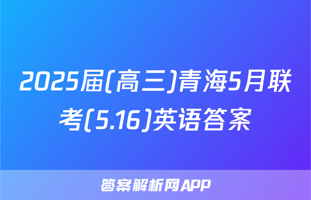 2025届(高三)青海5月联考(5.16)英语答案
