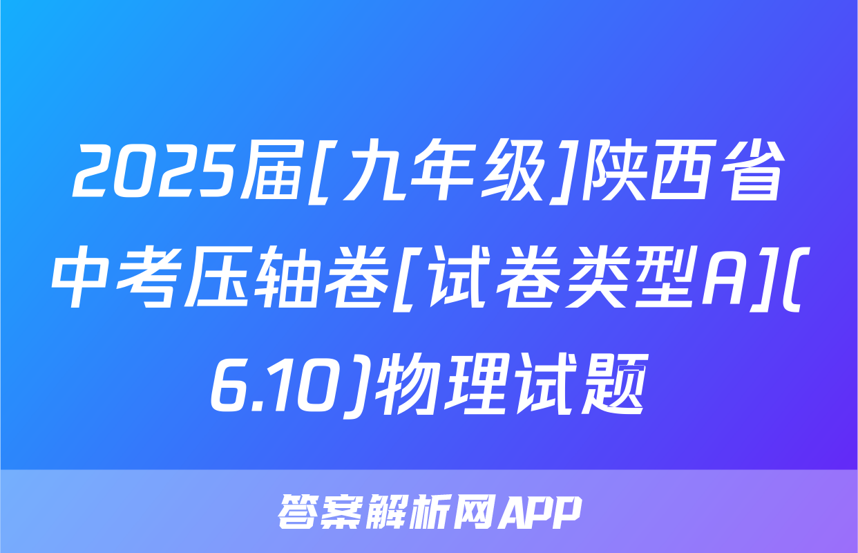 2025届[九年级]陕西省中考压轴卷[试卷类型A](6.10)物理试题