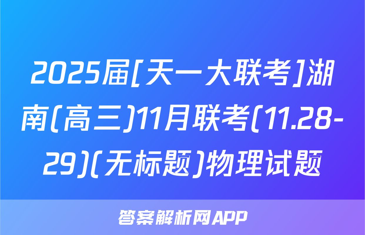 2025届[天一大联考]湖南(高三)11月联考(11.28-29)(无标题)物理试题