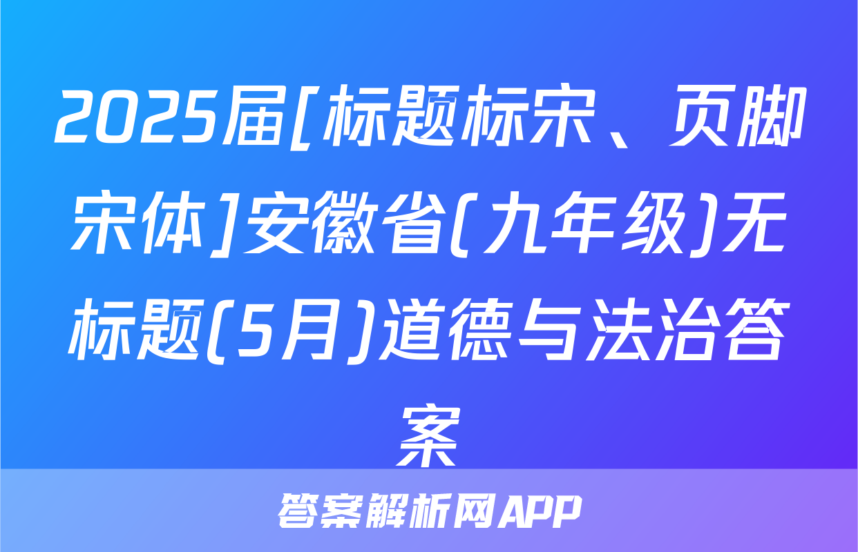 2025届[标题标宋、页脚宋体]安徽省(九年级)无标题(5月)道德与法治答案