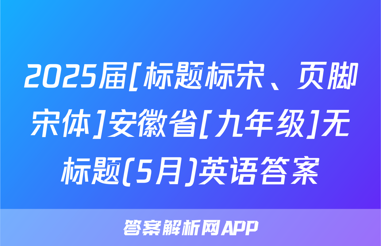 2025届[标题标宋、页脚宋体]安徽省[九年级]无标题(5月)英语答案