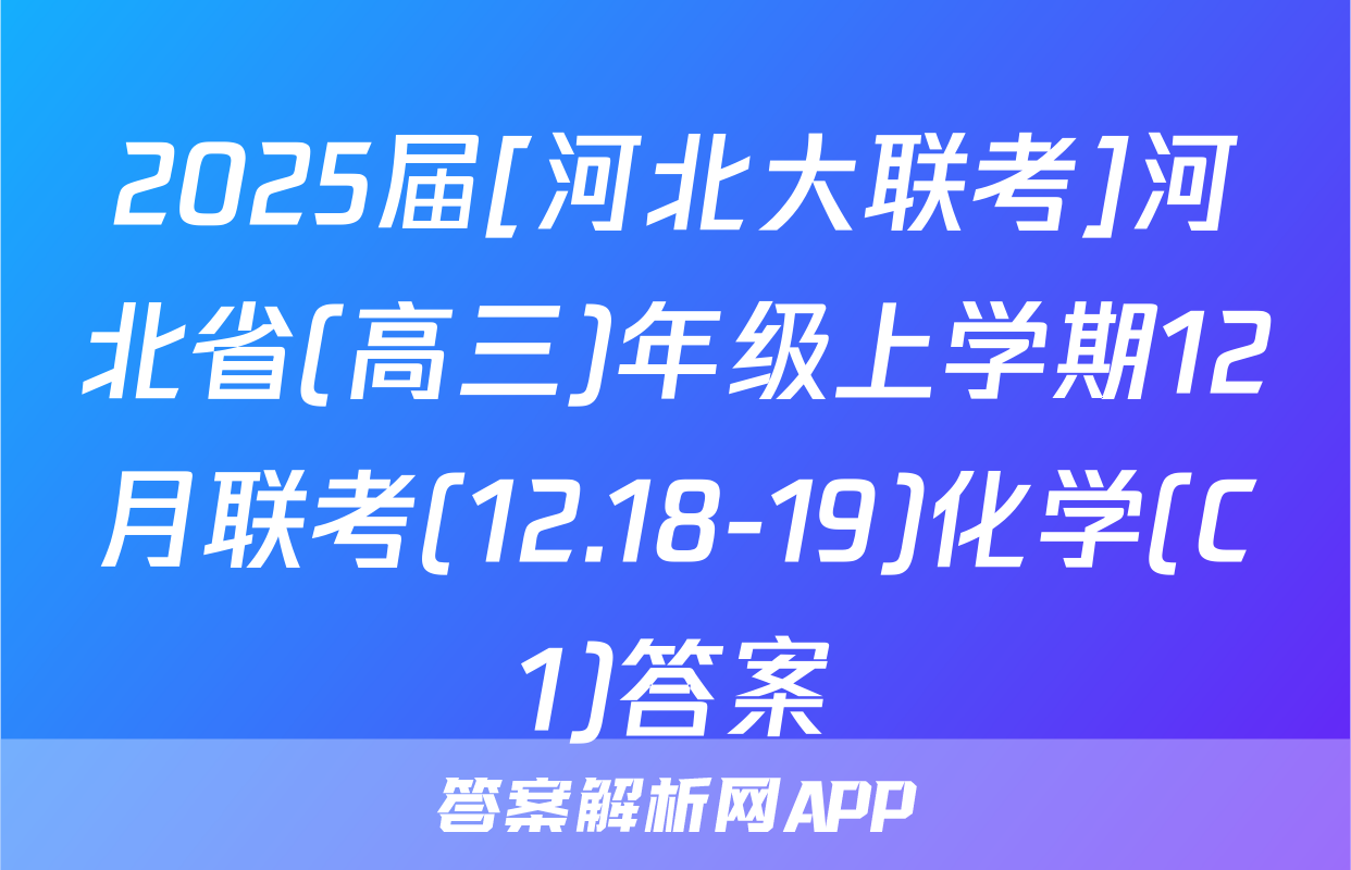2025届[河北大联考]河北省(高三)年级上学期12月联考(12.18-19)化学(C1)答案