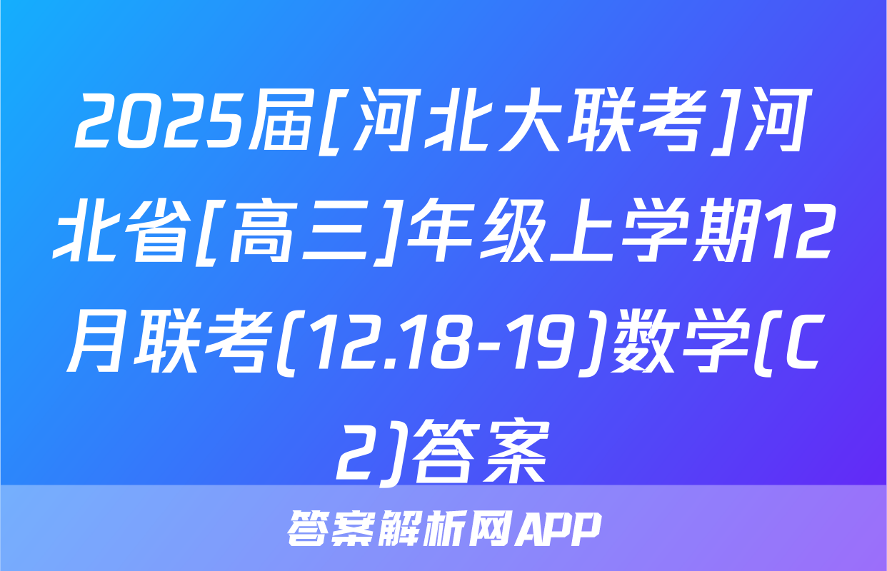 2025届[河北大联考]河北省[高三]年级上学期12月联考(12.18-19)数学(C2)答案