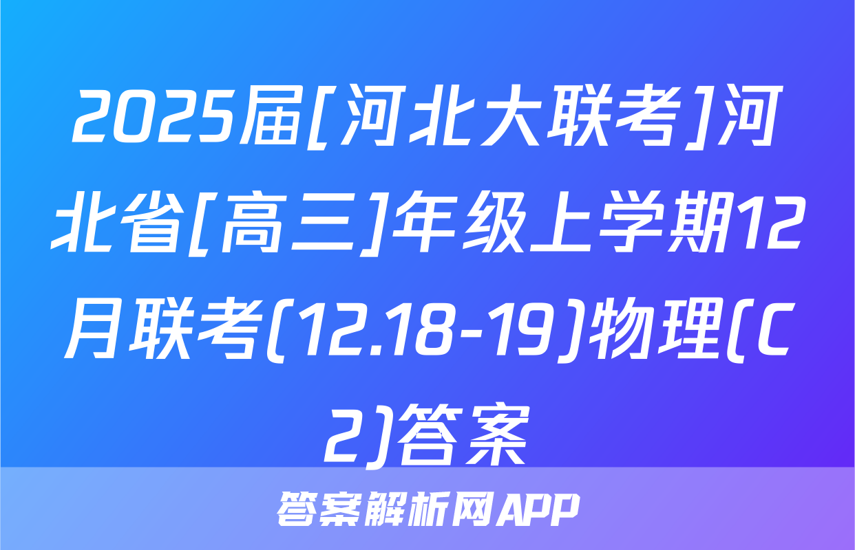 2025届[河北大联考]河北省[高三]年级上学期12月联考(12.18-19)物理(C2)答案