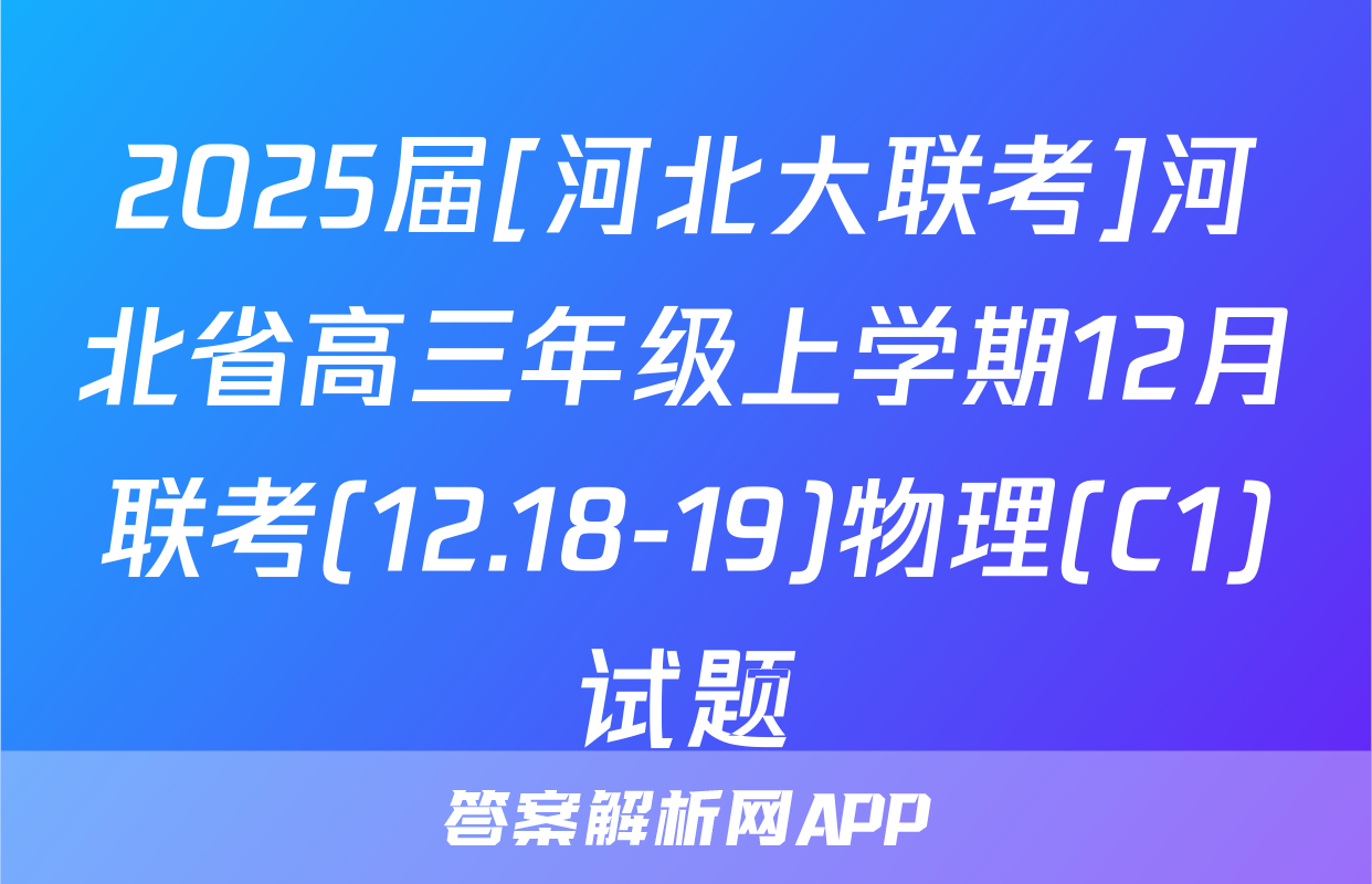 2025届[河北大联考]河北省高三年级上学期12月联考(12.18-19)物理(C1)试题