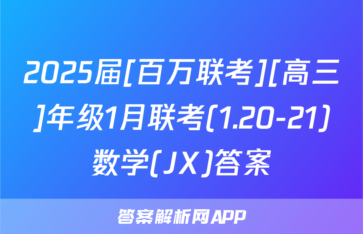 2025届[百万联考][高三]年级1月联考(1.20-21)数学(JX)答案