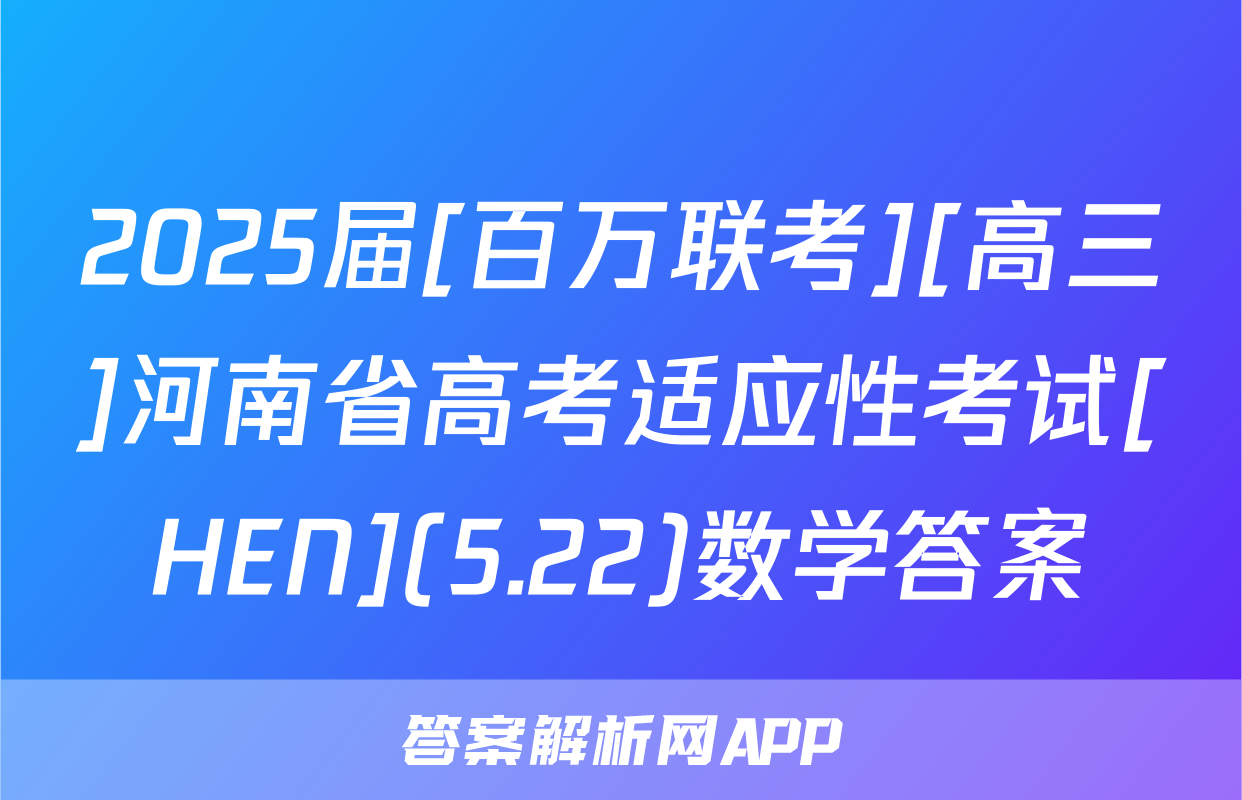 2025届[百万联考][高三]河南省高考适应性考试[HEN](5.22)数学答案