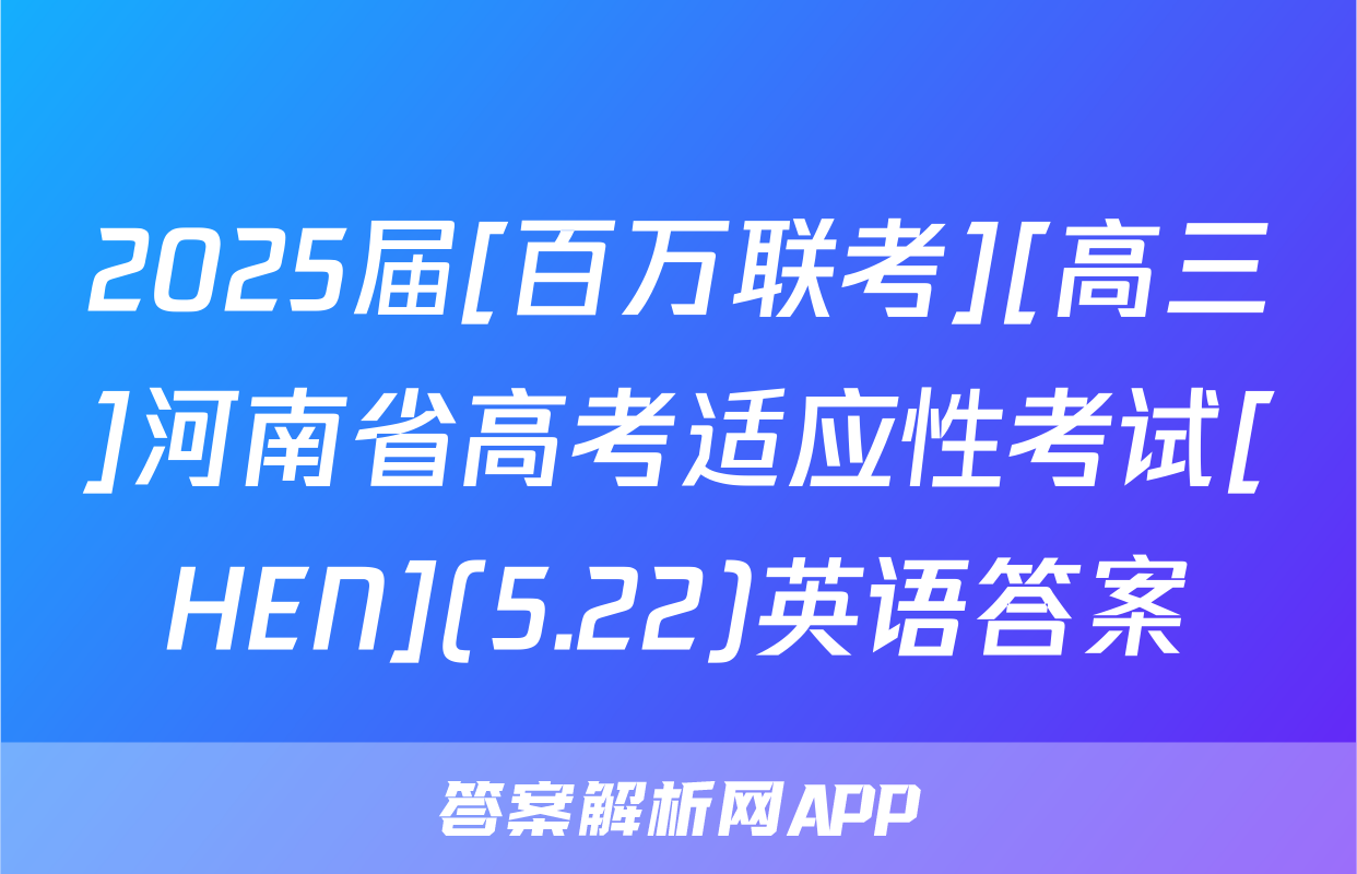 2025届[百万联考][高三]河南省高考适应性考试[HEN](5.22)英语答案