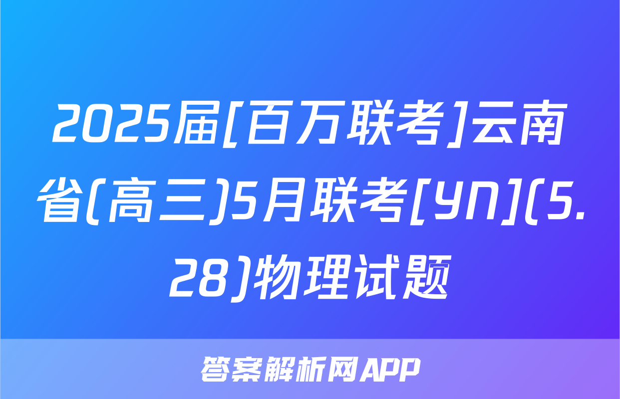 2025届[百万联考]云南省(高三)5月联考[YN](5.28)物理试题