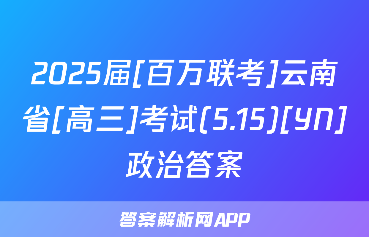 2025届[百万联考]云南省[高三]考试(5.15)[YN]政治答案