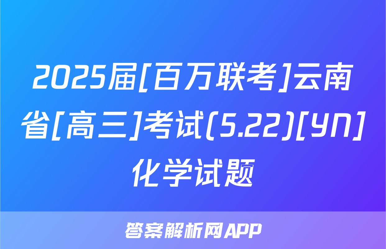 2025届[百万联考]云南省[高三]考试(5.22)[YN]化学试题
