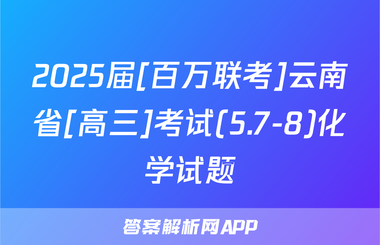 2025届[百万联考]云南省[高三]考试(5.7-8)化学试题