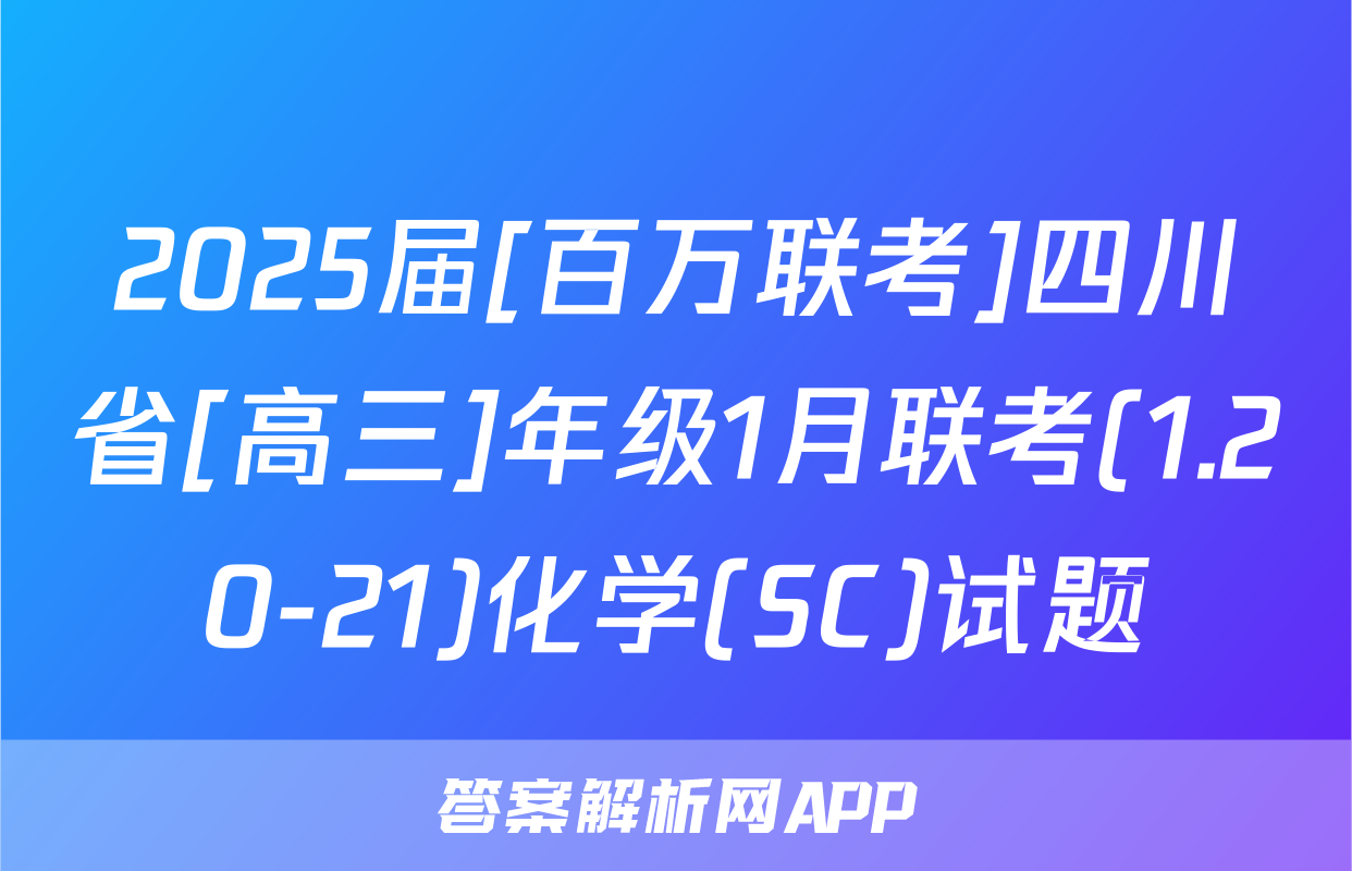 2025届[百万联考]四川省[高三]年级1月联考(1.20-21)化学(SC)试题