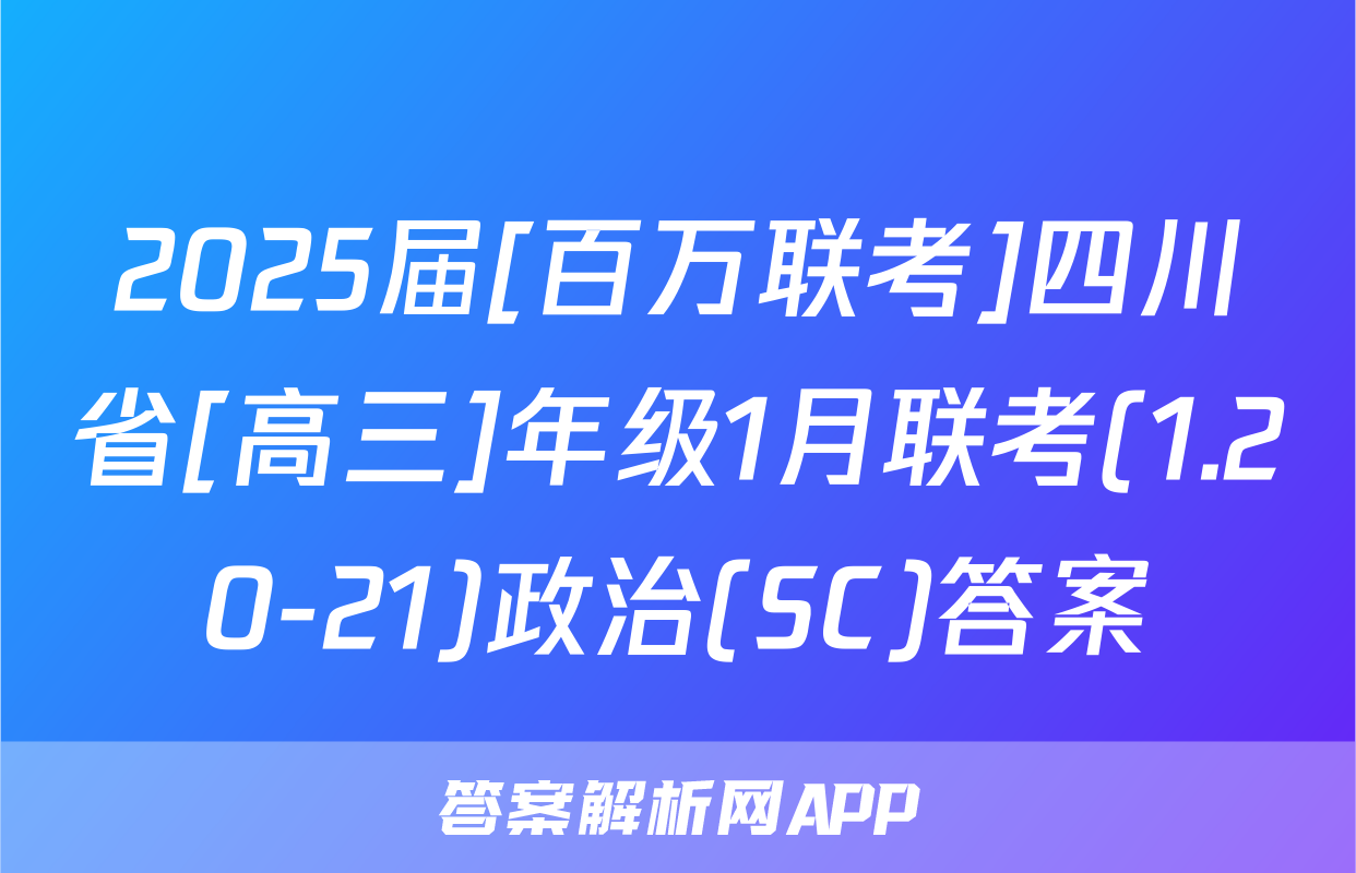 2025届[百万联考]四川省[高三]年级1月联考(1.20-21)政治(SC)答案