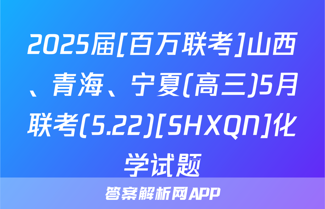 2025届[百万联考]山西、青海、宁夏(高三)5月联考(5.22)[SHXQN]化学试题