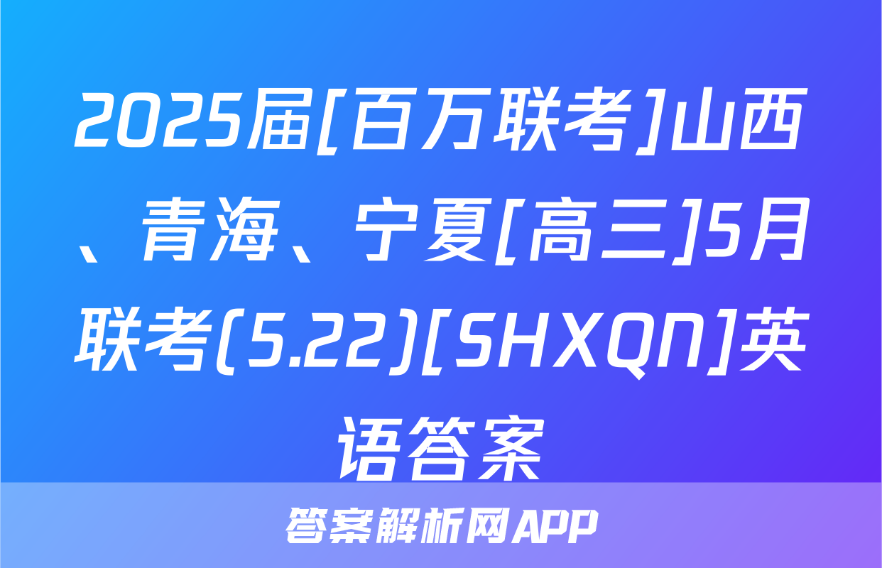 2025届[百万联考]山西、青海、宁夏[高三]5月联考(5.22)[SHXQN]英语答案