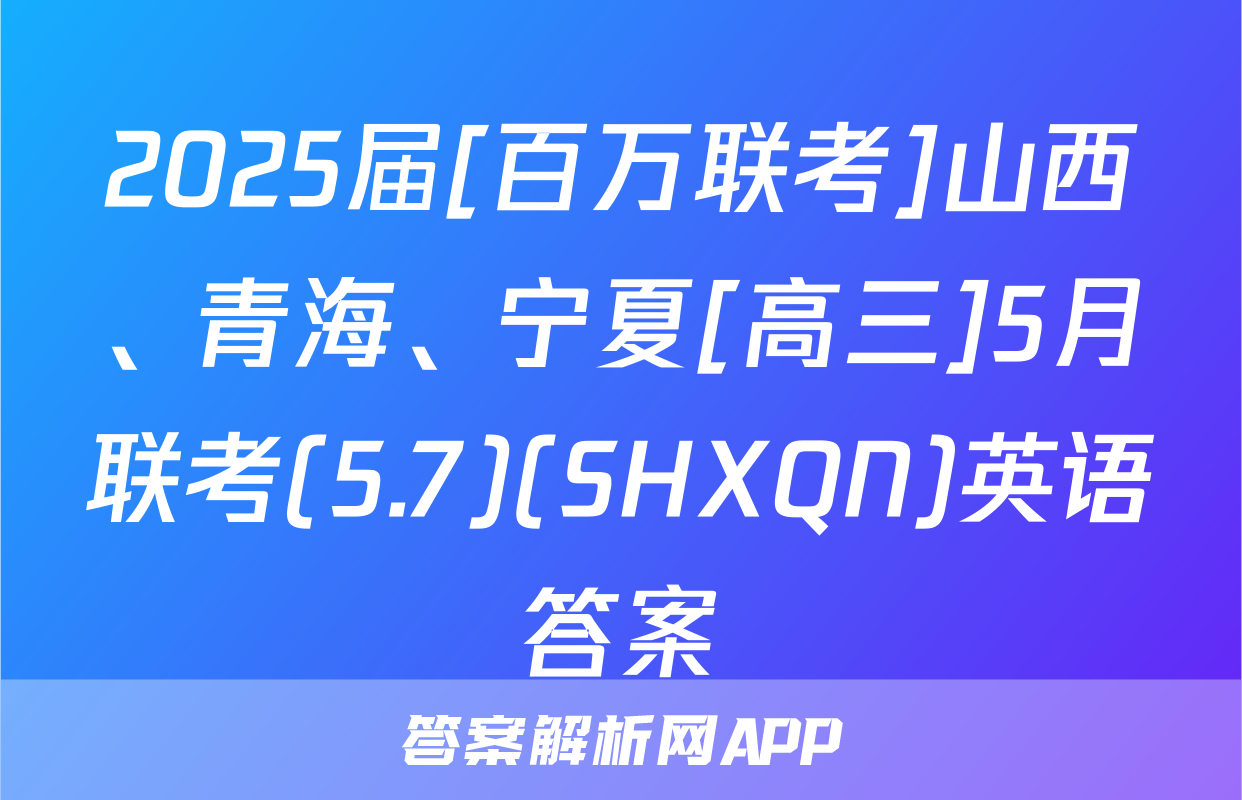 2025届[百万联考]山西、青海、宁夏[高三]5月联考(5.7)(SHXQN)英语答案
