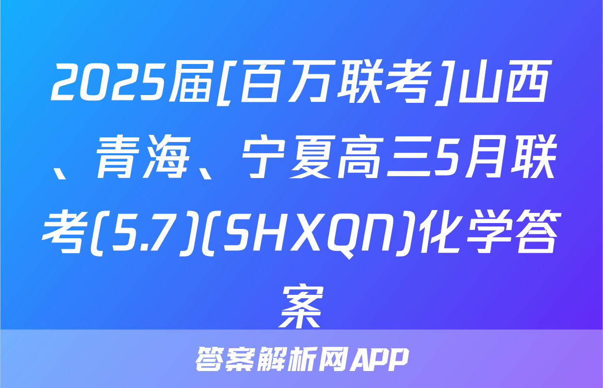 2025届[百万联考]山西、青海、宁夏高三5月联考(5.7)(SHXQN)化学答案