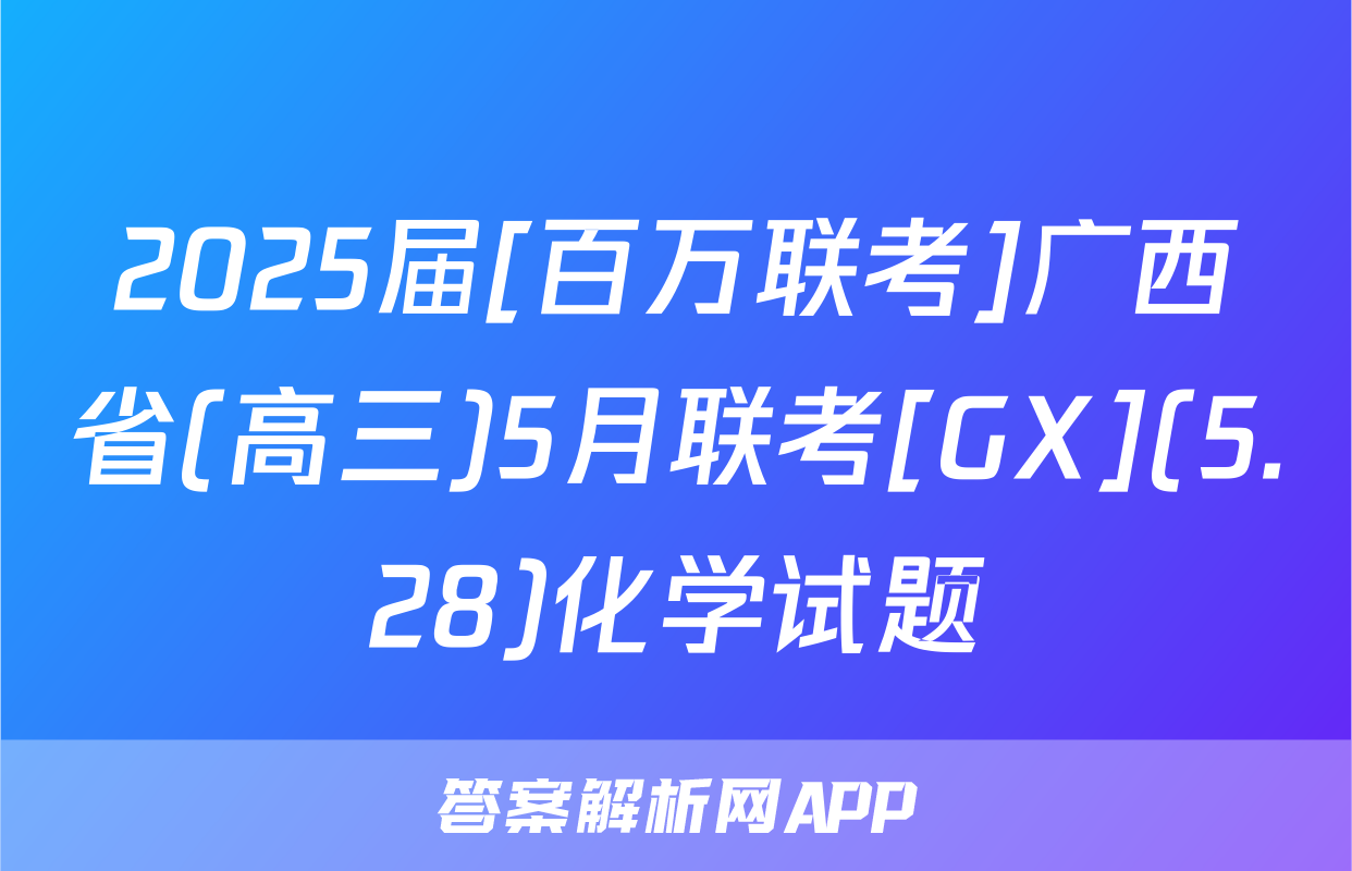 2025届[百万联考]广西省(高三)5月联考[GX](5.28)化学试题