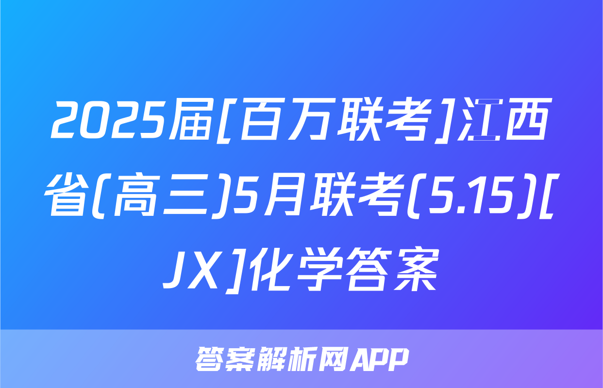2025届[百万联考]江西省(高三)5月联考(5.15)[JX]化学答案