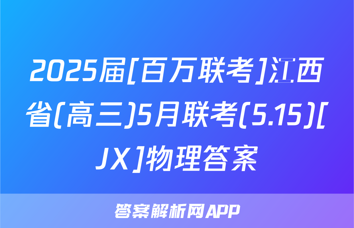 2025届[百万联考]江西省(高三)5月联考(5.15)[JX]物理答案