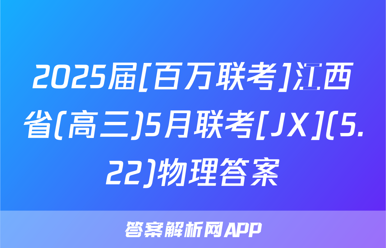 2025届[百万联考]江西省(高三)5月联考[JX](5.22)物理答案