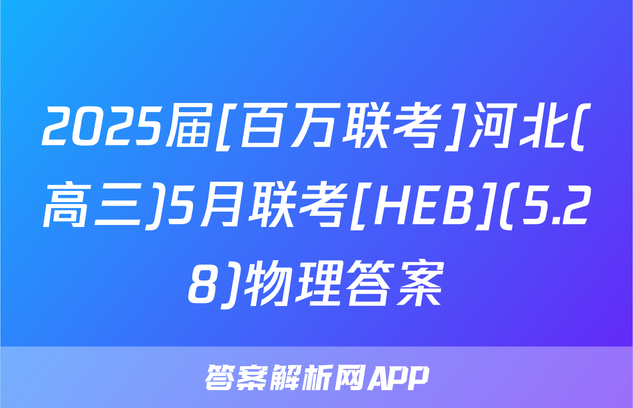 2025届[百万联考]河北(高三)5月联考[HEB](5.28)物理答案